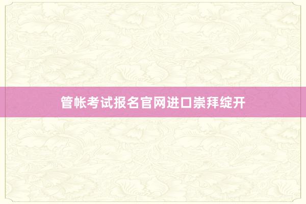 管帐考试报名官网进口崇拜绽开