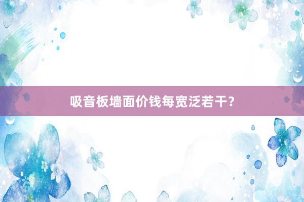 吸音板墙面价钱每宽泛若干？