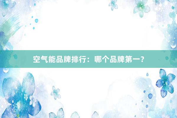 空气能品牌排行：哪个品牌第一？