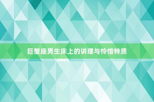 巨蟹座男生床上的讲理与怜惜特质