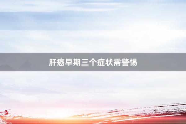 肝癌早期三个症状需警惕