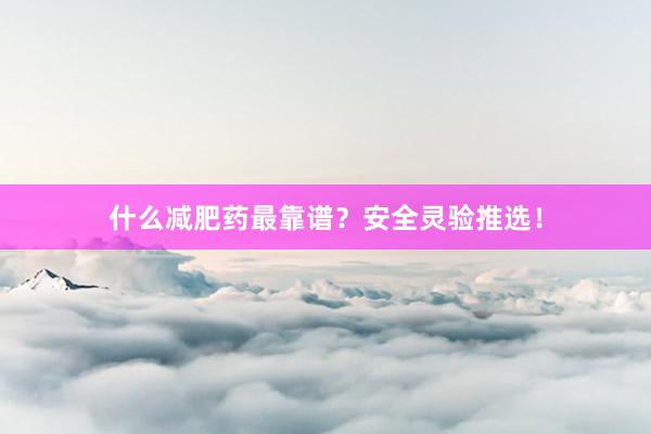 什么减肥药最靠谱？安全灵验推选！