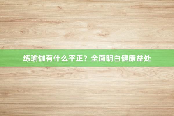 练瑜伽有什么平正？全面明白健康益处